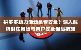 拼多多助力活动是否安全？深入解析潜在风险与用户安全保障措施