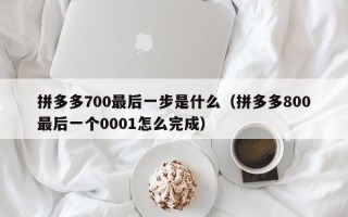 拼多多700最后一步是什么（拼多多800最后一个0001怎么完成）