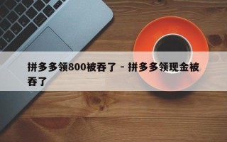 拼多多领800被吞了 - 拼多多领现金被吞了