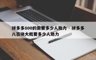 拼多多800的需要多少人助力 - 拼多多八百块大概要多少人助力