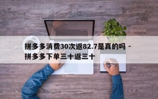 拼多多消费30次返82.7是真的吗 - 拼多多下单三十返三十