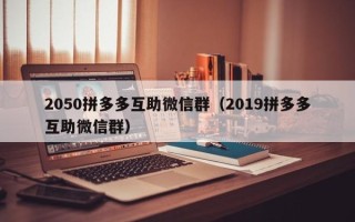2050拼多多互助微信群（2019拼多多互助微信群）