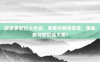 拼多多砍价大作战，免费好物等你拿，快来参与砍价赢大奖！