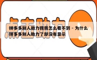 拼多多别人助力我我怎么看不到 - 为什么拼多多别人助力了却没有显示