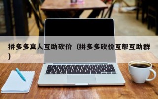 拼多多真人互助砍价（拼多多砍价互帮互助群）