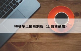 拼多多土博熊制服（土博熊是啥）