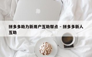 拼多多助力新用户互助帮点 - 拼多多新人互助