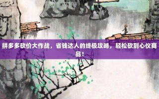 拼多多砍价大作战，省钱达人的终极攻略，轻松砍到心仪商品！