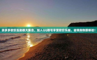 拼多多砍价互助群大集合，加入QQ群号享受砍价乐趣，省钱购物新体验！
