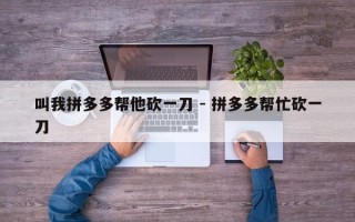 叫我拼多多帮他砍一刀 - 拼多多帮忙砍一刀