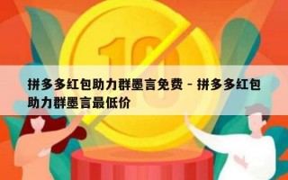 拼多多红包助力群墨言免费 - 拼多多红包助力群墨言最低价