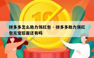 拼多多怎么助力领红包 - 拼多多助力领红包元宝后面还有吗