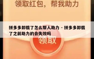 拼多多卸载了怎么帮人助力 - 拼多多卸载了之前助力的会失效吗