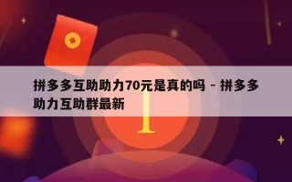 拼多多互助助力70元是真的吗 - 拼多多助力互助群最新