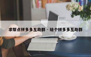求帮点拼多多互助群 - 给个拼多多互助群