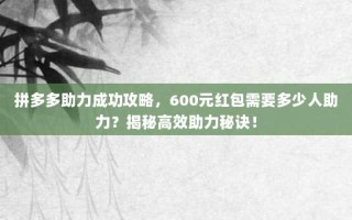 拼多多助力成功攻略，600元红包需要多少人助力？揭秘高效助力秘诀！