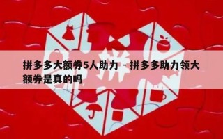 拼多多大额券5人助力 - 拼多多助力领大额券是真的吗