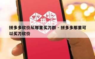 拼多多砍价从哪里买刀群 - 拼多多那里可以买刀砍价
