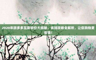 2020年拼多多互助砍价大揭秘，省钱攻略全解析，让你购物更省钱！