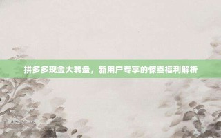 拼多多现金大转盘，新用户专享的惊喜福利解析