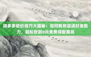拼多多砍价技巧大揭秘：如何有效邀请好友助力，轻松砍到0元免费领取商品