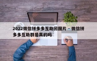 2022微信拼多多互助团图片 - 微信拼多多互助群是真的吗
