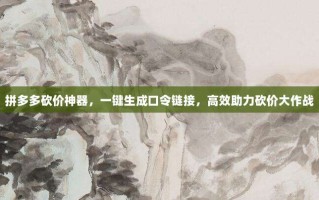 拼多多砍价神器，一键生成口令链接，高效助力砍价大作战
