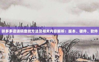 拼多多邀请码查找方法及相关内容解析：版本、硬件、软件