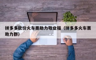 拼多多砍价火车票助力敬业福（拼多多火车票助力群）