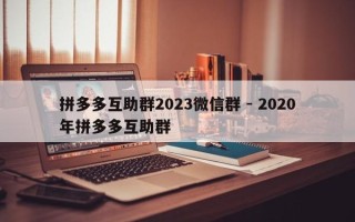 拼多多互助群2023微信群 - 2020年拼多多互助群