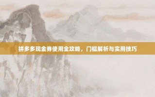 拼多多现金券使用全攻略，门槛解析与实用技巧