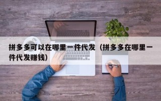 拼多多可以在哪里一件代发（拼多多在哪里一件代发赚钱）