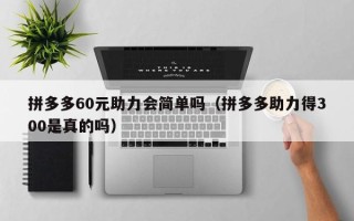 拼多多60元助力会简单吗（拼多多助力得300是真的吗）