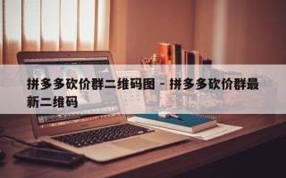 拼多多砍价群二维码图 - 拼多多砍价群最新二维码