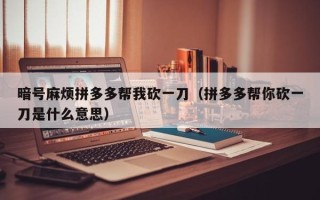 暗号麻烦拼多多帮我砍一刀（拼多多帮你砍一刀是什么意思）