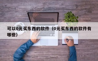 可以0元买东西的软件（0元买东西的软件有哪些）