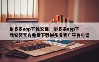 拼多多app下载安装 - 拼多多app下载安装官方免费下载拼多多客户平台电话
