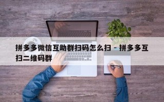 拼多多微信互助群扫码怎么扫 - 拼多多互扫二维码群