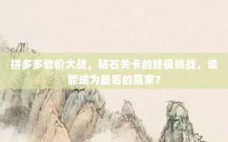 拼多多砍价大战，钻石关卡的终极挑战，谁能成为最后的赢家？