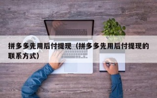 拼多多先用后付提现（拼多多先用后付提现的联系方式）
