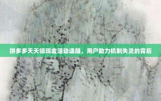 拼多多天天领现金活动遇阻，用户助力机制失灵的背后