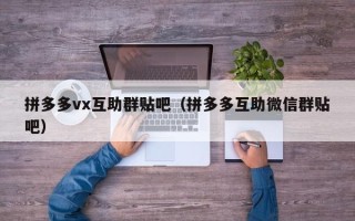 拼多多vx互助群贴吧（拼多多互助微信群贴吧）