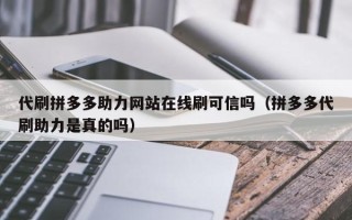 代刷拼多多助力网站在线刷可信吗（拼多多代刷助力是真的吗）