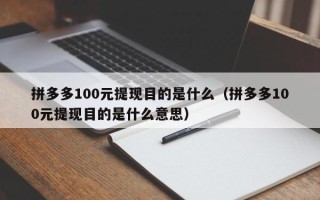 拼多多100元提现目的是什么（拼多多100元提现目的是什么意思）