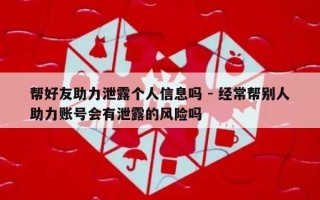 帮好友助力泄露个人信息吗 - 经常帮别人助力账号会有泄露的风险吗