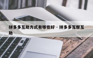拼多多互助方式有哪些好 - 拼多多互帮互助