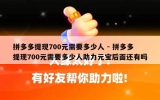 拼多多提现700元需要多少人 - 拼多多提现700元需要多少人助力元宝后面还有吗