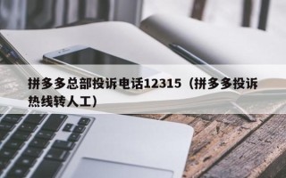 拼多多总部投诉电话12315（拼多多投诉热线转人工）