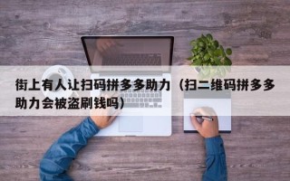 街上有人让扫码拼多多助力（扫二维码拼多多助力会被盗刷钱吗）