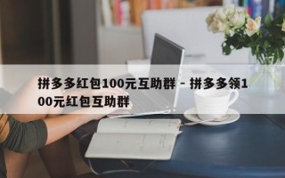 拼多多红包100元互助群 - 拼多多领100元红包互助群